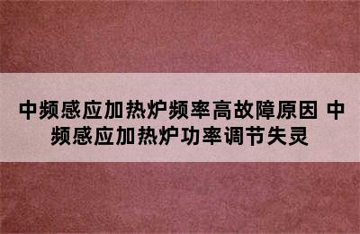 中频感应加热炉频率高故障原因 中频感应加热炉功率调节失灵